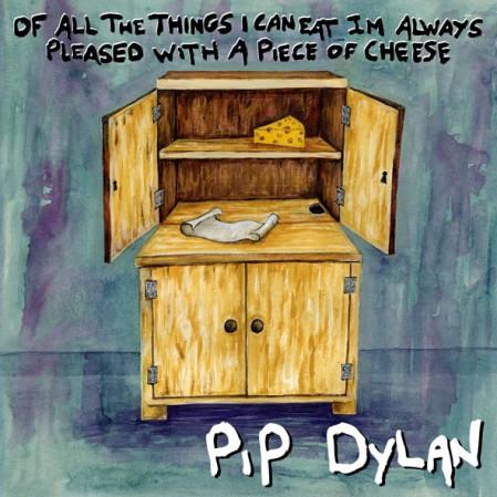 Pip Dylan - Of All The Things I Can Eat, I’m Always Pleased With A Piece Of Cheese